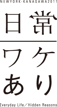 日常／ワケあり New York - Kanagawa 2011. Everyday life / Hidden reasons